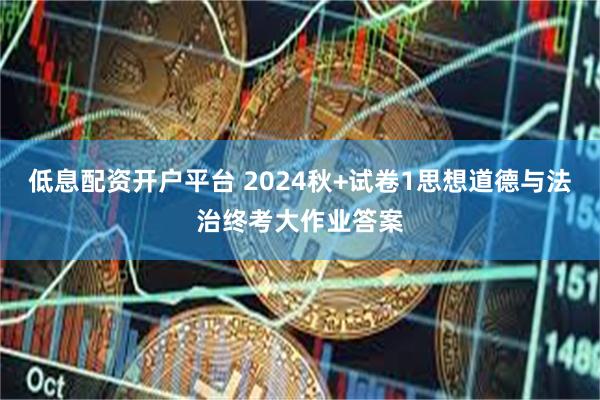 低息配资开户平台 2024秋+试卷1思想道德与法治终考大作业答案