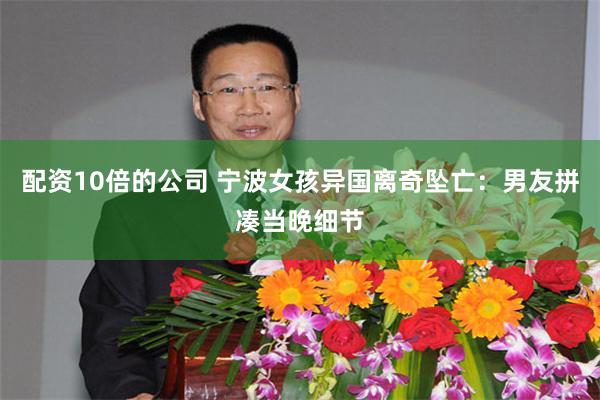 配资10倍的公司 宁波女孩异国离奇坠亡：男友拼凑当晚细节