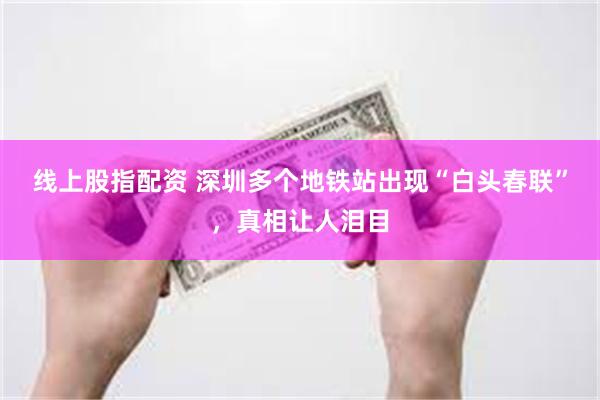 线上股指配资 深圳多个地铁站出现“白头春联”，真相让人泪目
