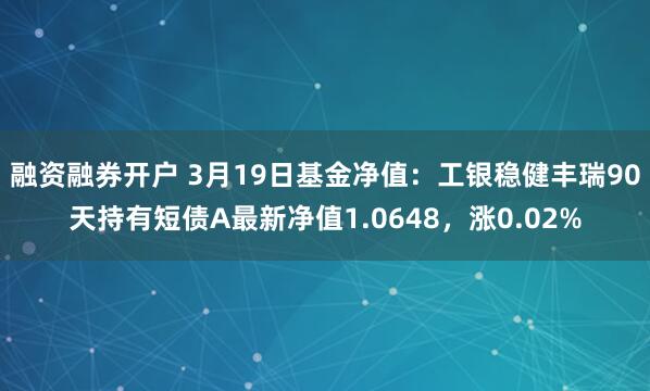融资融券开户 3月19日基金净值：工银稳健丰瑞90天持有短债A最新净值1.0648，涨0.02%