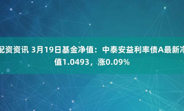 配资资讯 3月19日基金净值：中泰安益利率债A最新净值1.0493，涨0.09%