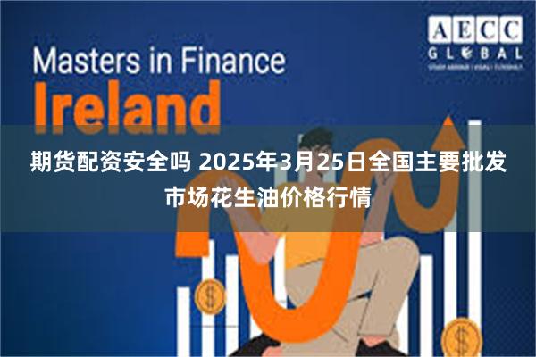期货配资安全吗 2025年3月25日全国主要批发市场花生油价格行情