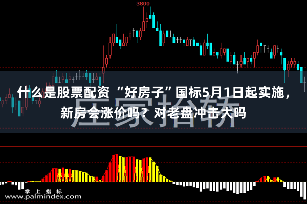 什么是股票配资 “好房子”国标5月1日起实施，新房会涨价吗？对老盘冲击大吗