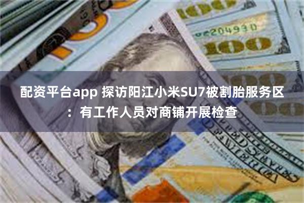 配资平台app 探访阳江小米SU7被割胎服务区：有工作人员对商铺开展检查