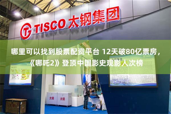 哪里可以找到股票配资平台 12天破80亿票房，《哪吒2》登顶中国影史观影人次榜