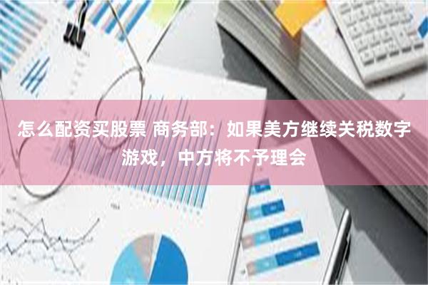 怎么配资买股票 商务部：如果美方继续关税数字游戏，中方将不予理会
