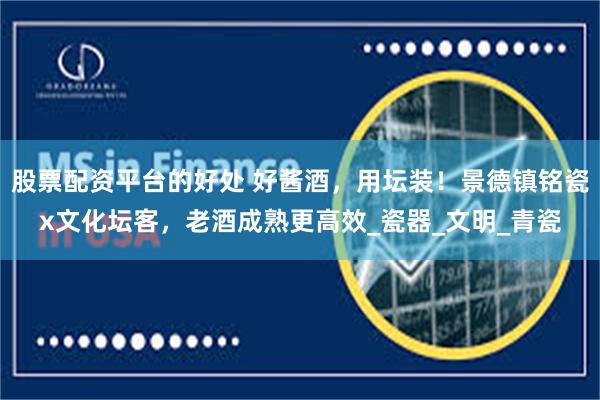 股票配资平台的好处 好酱酒，用坛装！景德镇铭瓷x文化坛客，老酒成熟更高效_瓷器_文明_青瓷