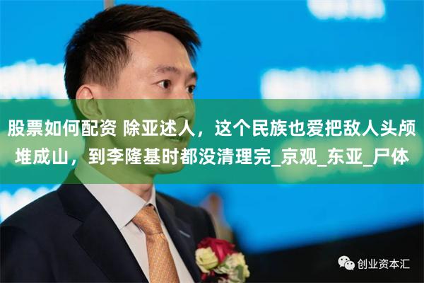 股票如何配资 除亚述人，这个民族也爱把敌人头颅堆成山，到李隆基时都没清理完_京观_东亚_尸体