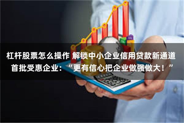 杠杆股票怎么操作 解锁中小企业信用贷款新通道 首批受惠企业：“更有信心把企业做强做大！”