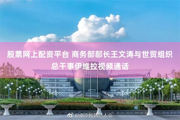 股票网上配资平台 商务部部长王文涛与世贸组织总干事伊维拉视频通话