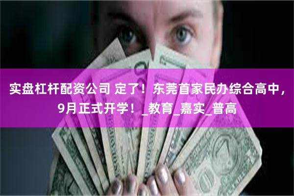 实盘杠杆配资公司 定了！东莞首家民办综合高中，9月正式开学！_教育_嘉实_普高