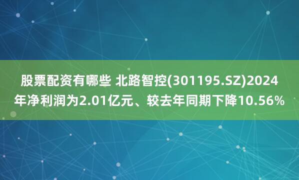 股票配资有哪些 北路智控(301195.SZ)2024年净利润为2.01亿元、较去年同期下降10.56%