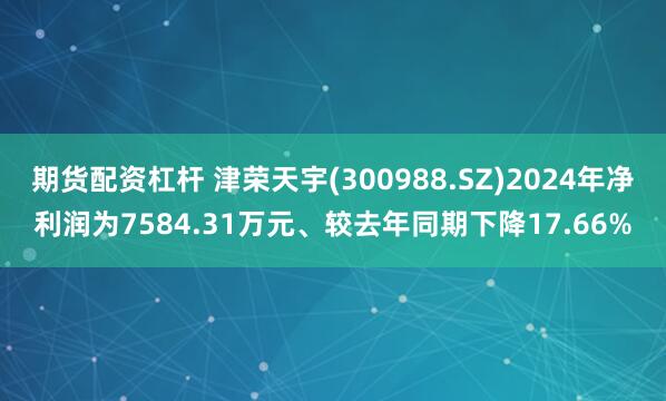 期货配资杠杆 津荣天宇(300988.SZ)2024年净利润为7584.31万元、较去年同期下降17.66%