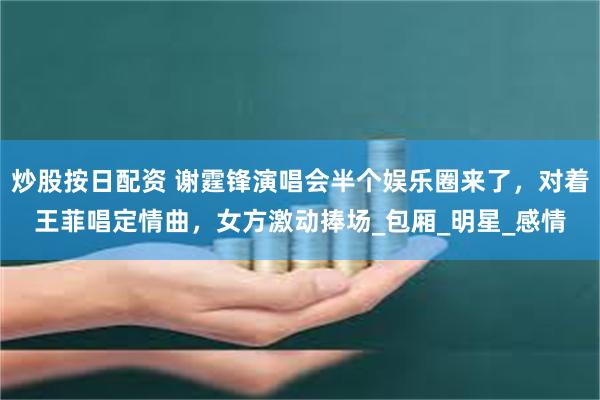 炒股按日配资 谢霆锋演唱会半个娱乐圈来了，对着王菲唱定情曲，女方激动捧场_包厢_明星_感情