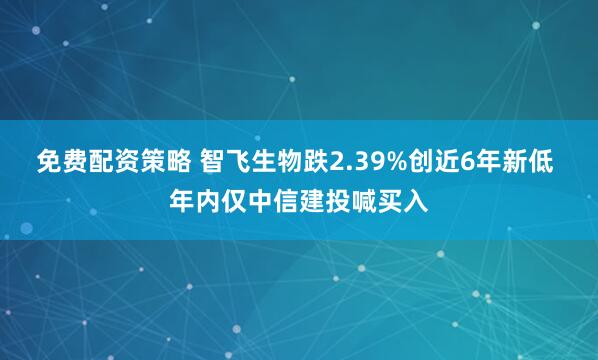 免费配资策略 智飞生物跌2.39%创近6年新低 年内仅中信建投喊买入