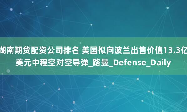 湖南期货配资公司排名 美国拟向波兰出售价值13.3亿美元中程空对空导弹_路曼_Defense_Daily