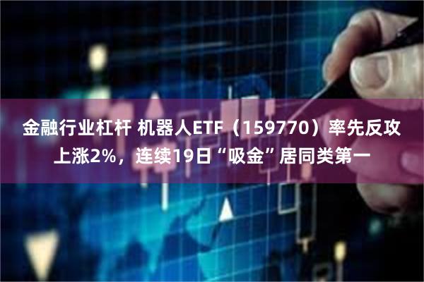 金融行业杠杆 机器人ETF（159770）率先反攻上涨2%，连续19日“吸金”居同类第一