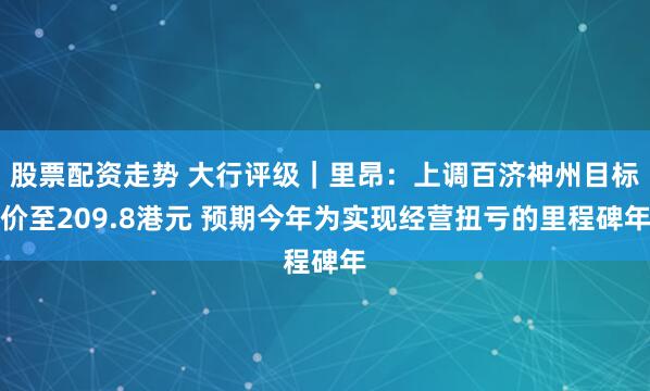 股票配资走势 大行评级｜里昂：上调百济神州目标价至209.8港元 预期今年为实现经营扭亏的里程碑年