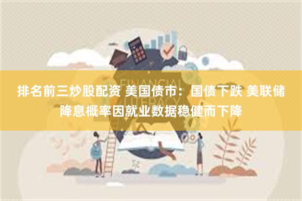排名前三炒股配资 美国债市：国债下跌 美联储降息概率因就业数据稳健而下降