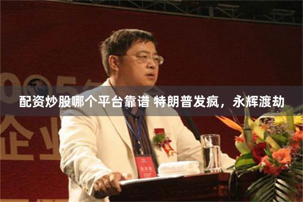 配资炒股哪个平台靠谱 特朗普发疯，永辉渡劫