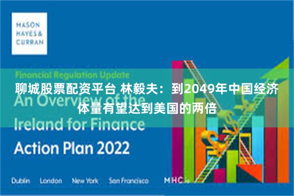 聊城股票配资平台 林毅夫：到2049年中国经济体量有望达到美国的两倍