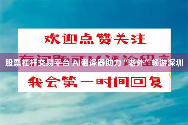 股票杠杆交易平台 AI翻译器助力“老外”畅游深圳