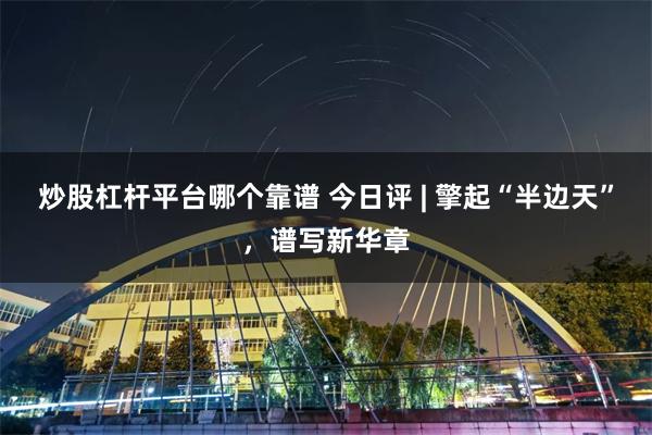 炒股杠杆平台哪个靠谱 今日评 | 擎起“半边天”，谱写新华章