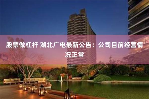 股票做杠杆 湖北广电最新公告：公司目前经营情况正常