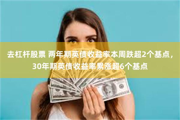 去杠杆股票 两年期英债收益率本周跌超2个基点，30年期英债收益率累涨超6个基点