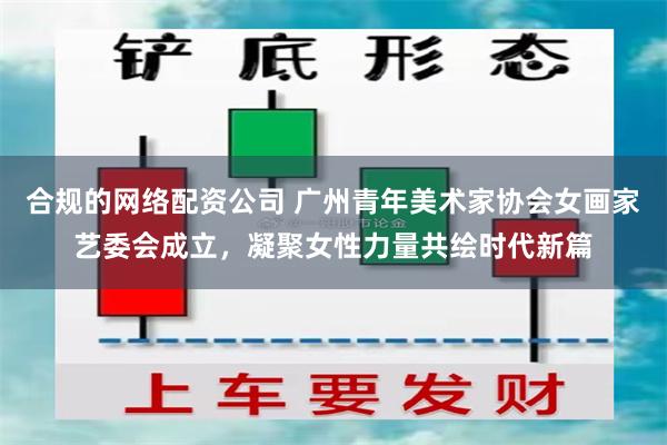 合规的网络配资公司 广州青年美术家协会女画家艺委会成立，凝聚女性力量共绘时代新篇