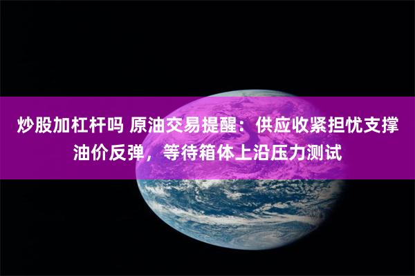 炒股加杠杆吗 原油交易提醒：供应收紧担忧支撑油价反弹，等待箱体上沿压力测试