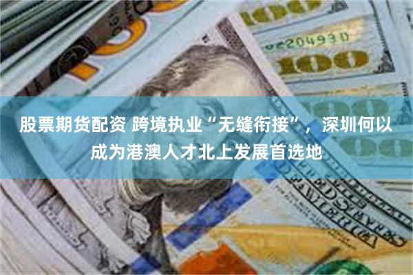 股票期货配资 跨境执业“无缝衔接”，深圳何以成为港澳人才北上发展首选地