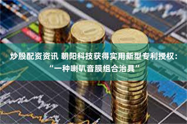 炒股配资资讯 朝阳科技获得实用新型专利授权：“一种喇叭音膜组合治具”