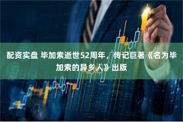 配资实盘 毕加索逝世52周年，传记巨著《名为毕加索的异乡人》出版