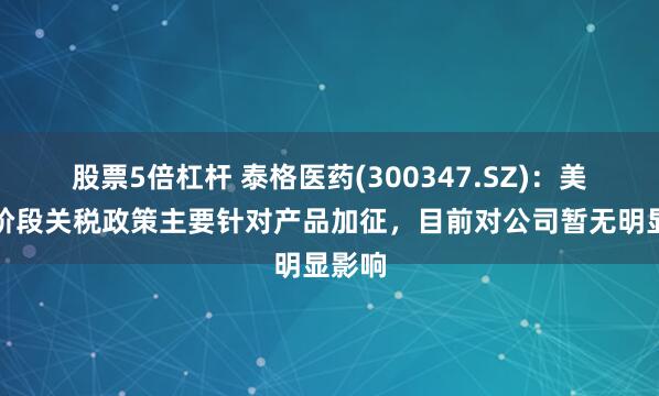 股票5倍杠杆 泰格医药(300347.SZ)：美国现阶段关税政策主要针对产品加征，目前对公司暂无明显影响