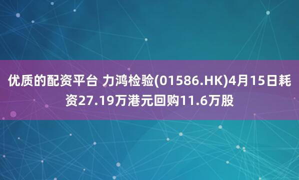 优质的配资平台 力鸿检验(01586.HK)4月15日耗资27.19万港元回购11.6万股