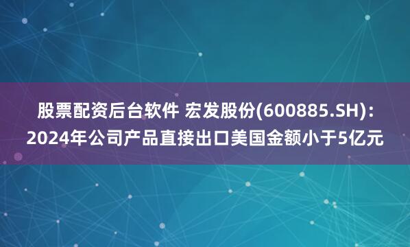 股票配资后台软件 宏发股份(600885.SH)：2024年公司产品直接出口美国金额小于5亿元