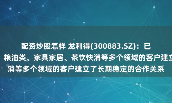 配资炒股怎样 龙利得(300883.SZ)：已与食品饮料、日化家化、粮油类、家具家居、茶饮快消等多个领域的客户建立了长期稳定的合作关系