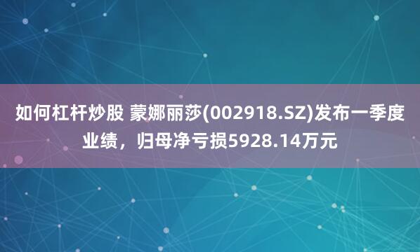 如何杠杆炒股 蒙娜丽莎(002918.SZ)发布一季度业绩，归母净亏损5928.14万元