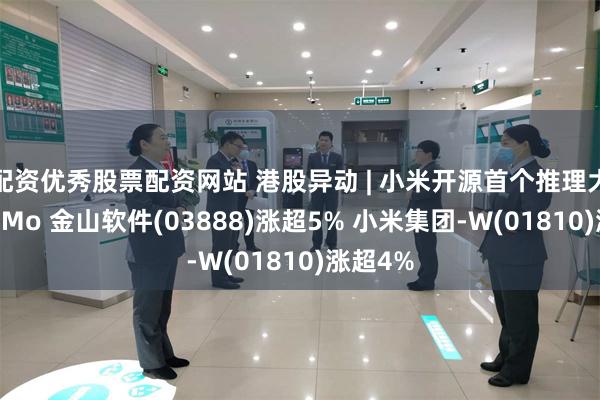 配资优秀股票配资网站 港股异动 | 小米开源首个推理大模型MiMo 金山软件(03888)涨超5% 小米集团-W(01810)涨超4%