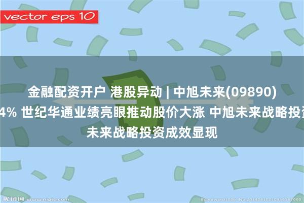 金融配资开户 港股异动 | 中旭未来(09890)早盘涨超14% 世纪华通业绩亮眼推动股价大涨 中旭未来战略投资成效显现