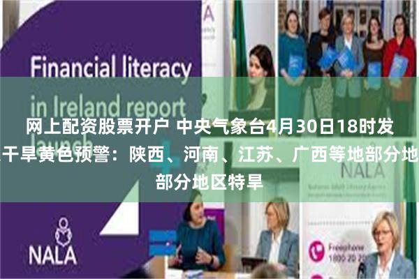 网上配资股票开户 中央气象台4月30日18时发布气象干旱黄色预警：陕西、河南、江苏、广西等地部分地区特旱