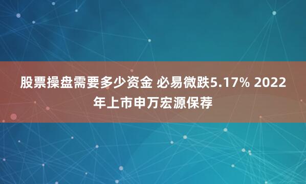 股票操盘需要多少资金 必易微跌5.17% 2022年上市申万宏源保荐