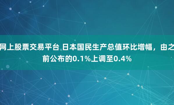 网上股票交易平台 日本国民生产总值环比增幅，由之前公布的0.1%上调至0.4%