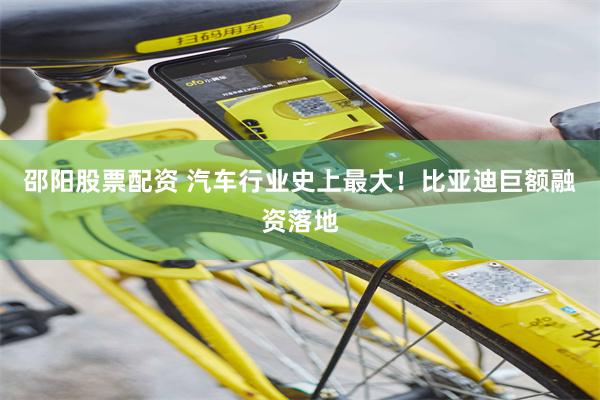 邵阳股票配资 汽车行业史上最大！比亚迪巨额融资落地