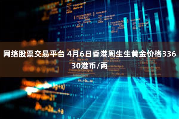 网络股票交易平台 4月6日香港周生生黄金价格33630港币/两