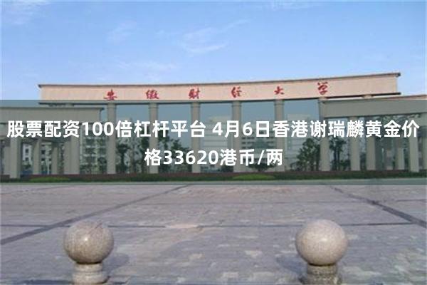 股票配资100倍杠杆平台 4月6日香港谢瑞麟黄金价格33620港币/两