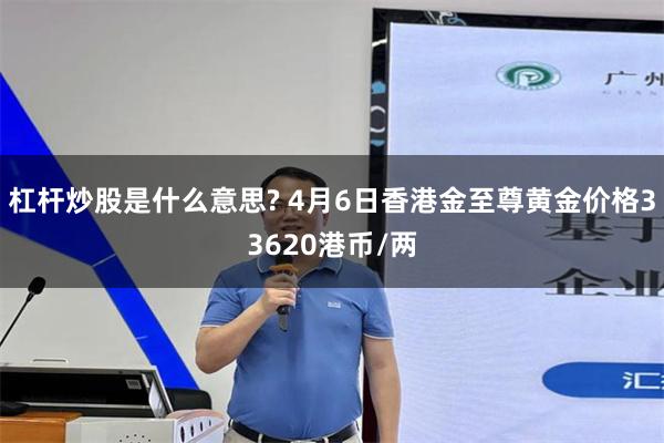 杠杆炒股是什么意思? 4月6日香港金至尊黄金价格33620港币/两
