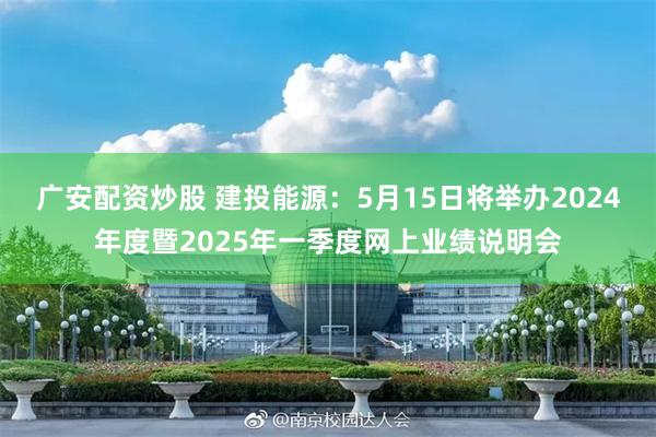 广安配资炒股 建投能源：5月15日将举办2024年度暨2025年一季度网上业绩说明会