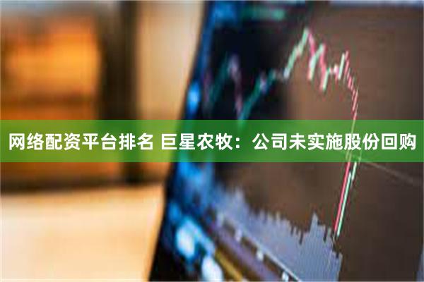 网络配资平台排名 巨星农牧：公司未实施股份回购